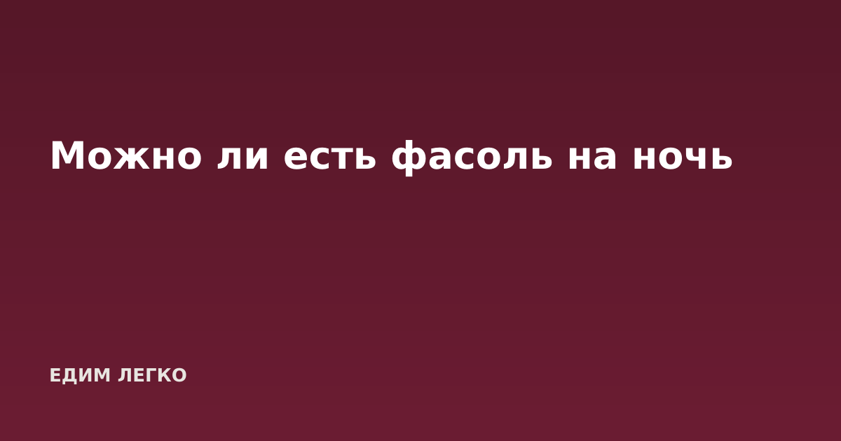 Можно ли есть фасоль на ночь